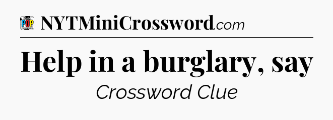 Help in a burglary, say Crossword Clue
