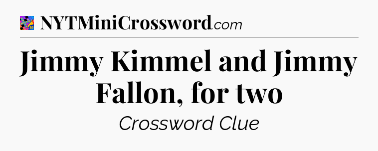 Jimmy Kimmel and Jimmy Fallon, for two Crossword Clue