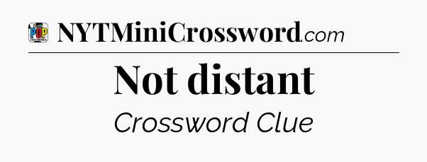 Not distant Crossword Clue