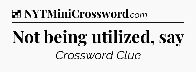 Solution: Not being utilized, say - NYT Crossword