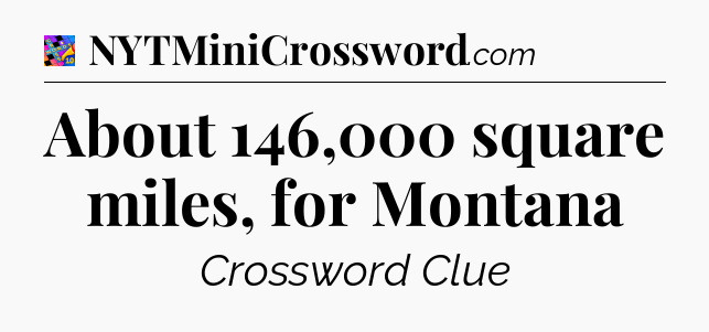 About 146,000 square miles, for Montana Crossword Clue