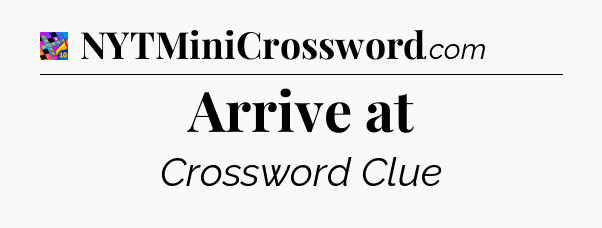 Arrive at Crossword Clue