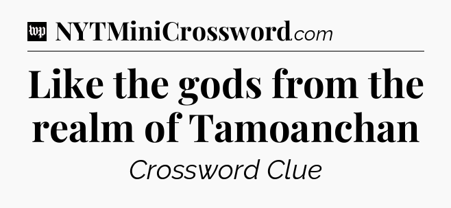 Like the gods from the realm of Tamoanchan Crossword Clue