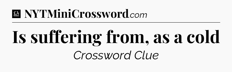 Is suffering from, as a cold - LA Times Crossword