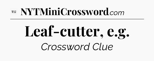 Leaf-cutter, e.g - WSJ Crossword