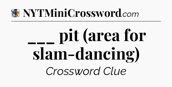 ___ pit (area for slam-dancing) Crossword Clue