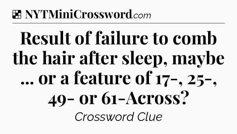 Solution: Result of failure to comb the hair after sleep, maybe ... or a feature of 17-, 25-, 49- or 61-Across - NYT Crossword