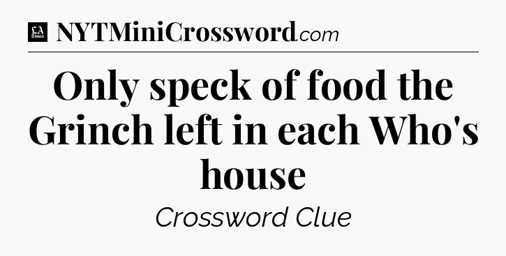 Only speck of food the Grinch left in each Who's house - LA Times Crossword