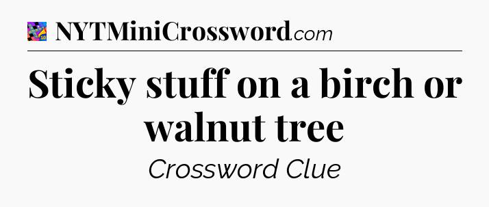 Sticky stuff on a birch or walnut tree Crossword Clue