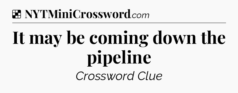 Solution: It may be coming down the pipeline - NYT Crossword