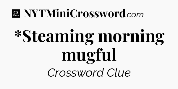 *Steaming morning mugful - LA Times Crossword