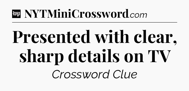 Presented with clear, sharp details on TV Crossword Clue