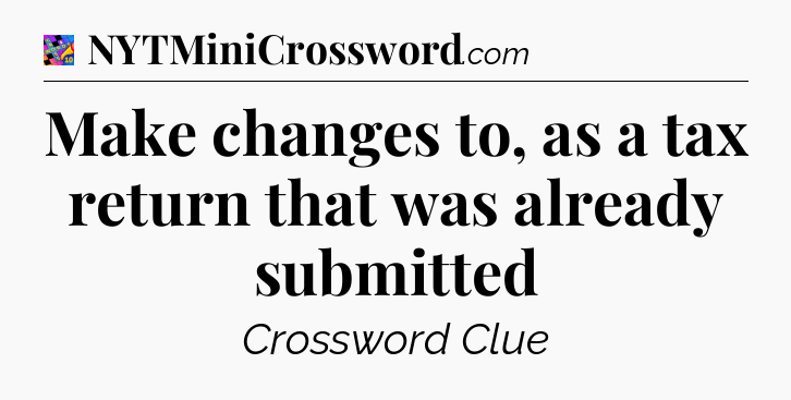 Make changes to, as a tax return that was already submitted Crossword Clue