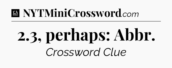 2.3, perhaps: Abbr - LA Times Crossword