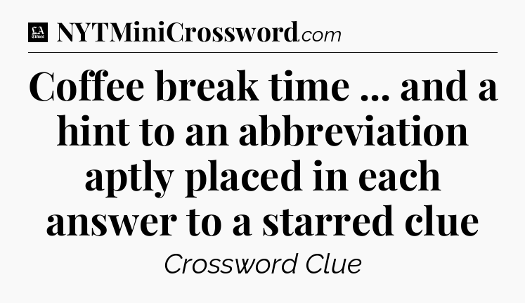 Coffee break time ... and a hint to an abbreviation aptly placed in each answer to a starred clue - LA Times Crossword