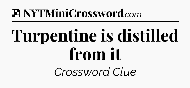 Solution: Turpentine is distilled from it - NYT Crossword