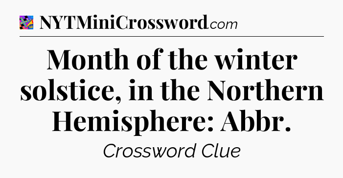 Month of the winter solstice, in the Northern Hemisphere: Abbr Crossword Clue