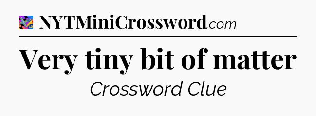 Very tiny bit of matter Crossword Clue