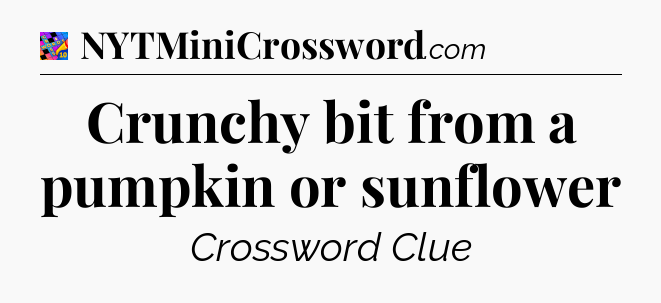Crunchy bit from a pumpkin or sunflower Crossword Clue