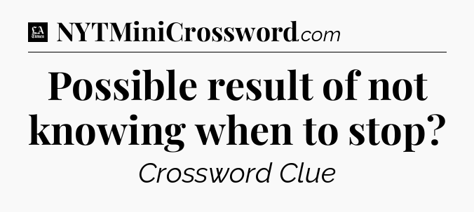 Possible result of not knowing when to stop - LA Times Crossword