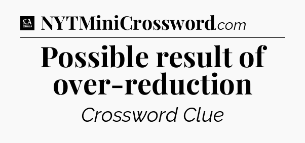 Possible result of over-reduction - LA Times Crossword