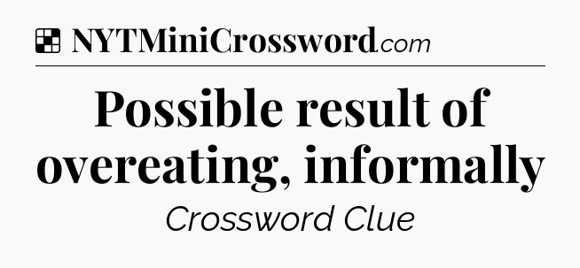 Solution: Possible result of overeating, informally - NYT Crossword