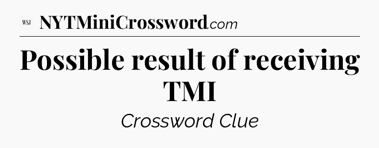Possible result of receiving TMI - WSJ Crossword