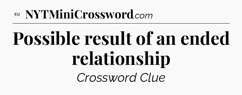 Possible result of an ended relationship - WSJ Crossword