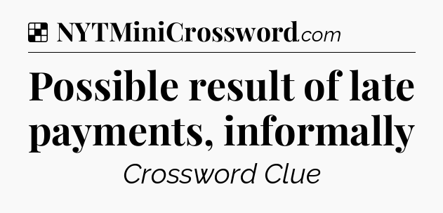 Solution: Possible result of late payments, informally - NYT Crossword