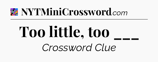 Too little, too ___ Crossword Clue
