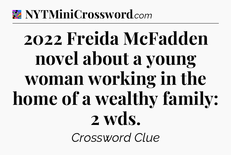 2022 Freida McFadden novel about a young woman working in the home of a wealthy family: 2 wds Crossword Clue