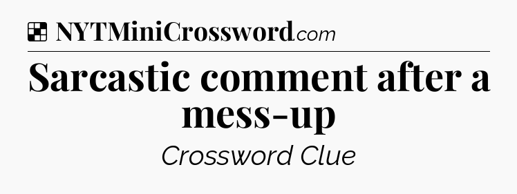 Solution: Sarcastic comment after a mess-up - NYT Crossword
