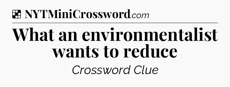 Solution: What an environmentalist wants to reduce - NYT Crossword
