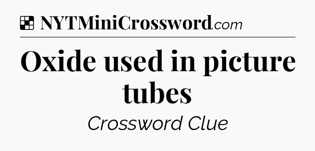 Solution: Oxide used in picture tubes - NYT Crossword
