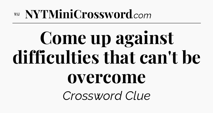 Come up against difficulties that can't be overcome - WSJ Crossword