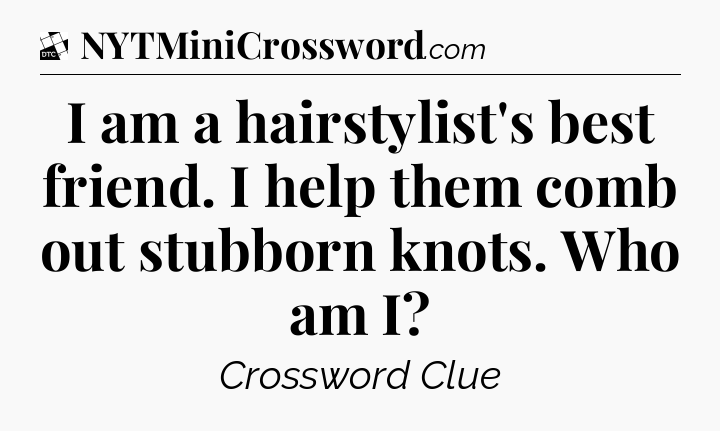 I am a hairstylist's best friend. I help them comb out stubborn knots. Who am I - Daily Themed Classic Crossword