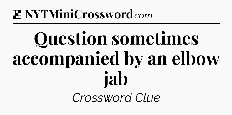 Solution: Question sometimes accompanied by an elbow jab - NYT Crossword