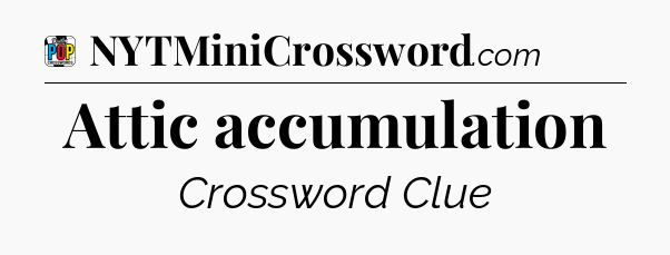 Attic accumulation Crossword Clue