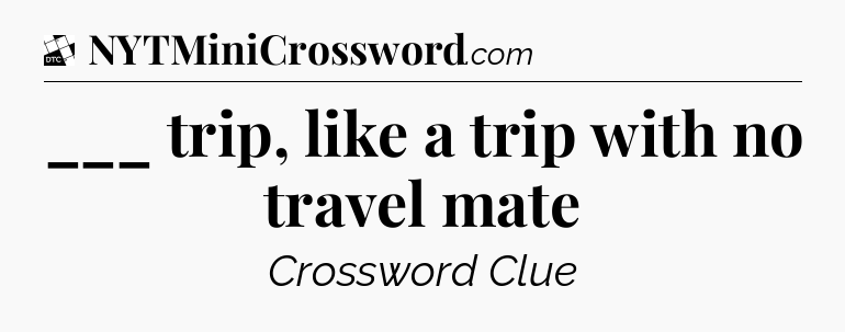 ___ trip, like a trip with no travel mate - Daily Themed Classic Crossword