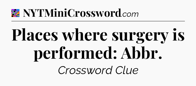 Places where surgery is performed: Abbr Crossword Clue