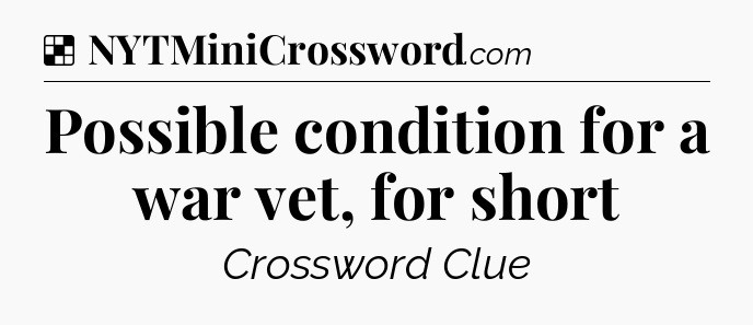 Solution: Possible condition for a war vet, for short - NYT Crossword