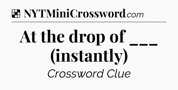 Solution: At the drop of ___ (instantly) - NYT Crossword
