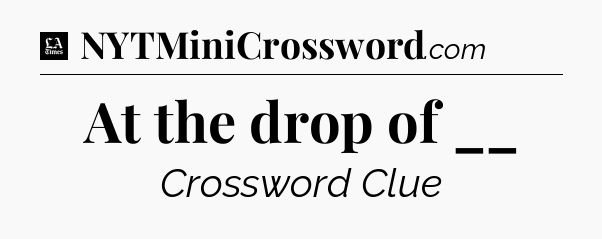 At the drop of __ - LA Times Crossword