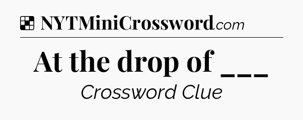 Solution: At the drop of ___ - NYT Crossword