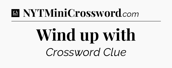 Wind up with - LA Times Crossword
