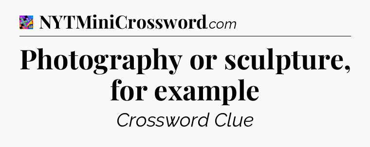 Photography or sculpture, for example Crossword Clue