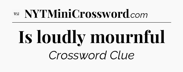 Is loudly mournful - WSJ Crossword