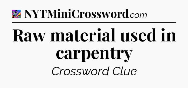 Raw material used in carpentry Crossword Clue