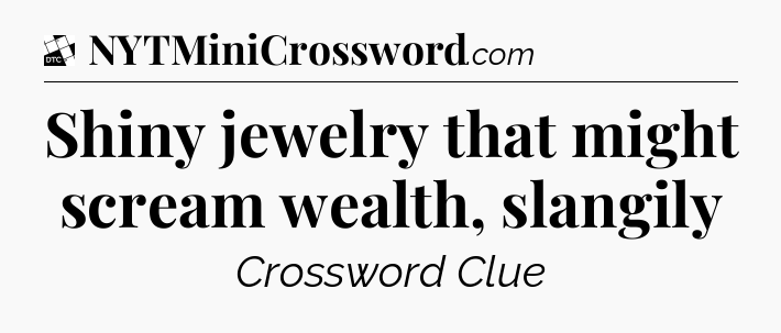 Shiny jewelry that might scream wealth, slangily - Daily Themed Classic Crossword