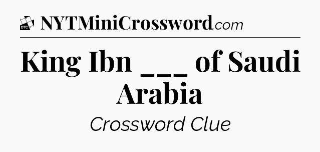 King Ibn ___ of Saudi Arabia - Daily Themed Classic Crossword